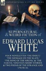 The Collected Supernatural and Weird Fiction of Edward Lucas White: Four Novelettes 'The Snout, ' 'The Message on the Slate, ' 'The Song of the Sirens, ' & 'The Fasces, ' Nineteen Short Stories & Two Poems of the Strange and Unusual