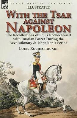 With the Tsar Against Napoleon: the Recollections of Louis Rochechouart with Russian Forces During the Revolutionary & Napoleonic Period - Louis Rochechouart - cover