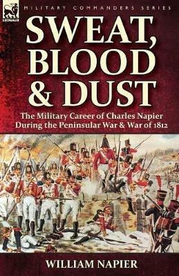 Sweat, Blood & Dust: The Military Career of Charles Napier During the Peninsular War & War of 1812 - William Napier - cover