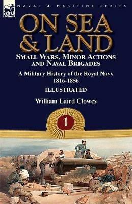 On Sea & Land: Small Wars, Minor Actions and Naval Brigades-A Military History of the Royal Navy Volume 1 1816-1856 - William Laird Clowes - cover
