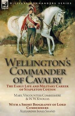 Wellington's Commander of Cavalry: the Early Life and Military Career of Stapleton Cotton, by The Right Hon. Mary, Viscountess Combermere and W.W. Knollys, with a Short Biography of Lord Combermere by Alexander Innes Shand - Mary Viscountess Combermere,W W Knollys,Alexander Innes Shand - cover