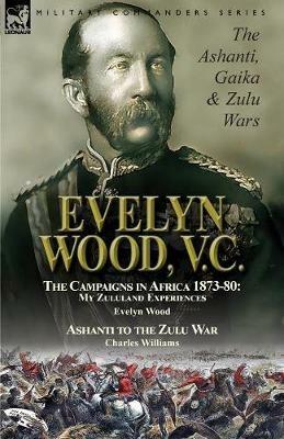 Evelyn Wood, V.C.: the Ashanti, Gaika & Zulu Wars-The Campaigns in Africa 1873-1880: My Zululand Experiences by Evelyn Wood & Ashanti to the Zulu War by Charles Williams - Evelyn Wood,Charles Williams - cover