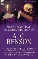 The Collected Supernatural and Weird Fiction of A. C. Benson: One Novel 'The Child of the Dawn, ' One Novelette 'The Uttermost Farthing' and Eight Short Stories of the Strange and Unusual