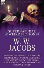 The Collected Supernatural and Weird Fiction of W. W. Jacobs: Twenty-One Short Stories of the Strange and Unusual including 'The Monkey's Paw', 'The Brown Man's Servant', 'Sam's Ghost' and 'The Toll House'