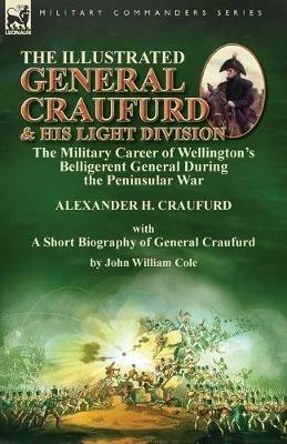 The Illustrated General Craufurd and His Light Division: the Military Career of Wellington's Belligerent General During the Peninsular War with a Short Biography of General Craufurd - Alexander H Craufurd,John William Cole - cover