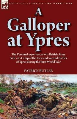 A Galloper at Ypres: the Personal experiences of a British Army Aide-de-Camp at the First and Second Battles of Ypres during the First World War - Patrick Butler - cover