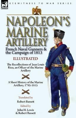 Napoleon's Marine Artillery: French Naval Gunners and the Campaign of 1813-The Recollections of Jean Louis Rieu, an Officer of the Marine Artillery with A Short History of the Marine Artillery, 1795-1815 - Jean Louis Rieu - cover