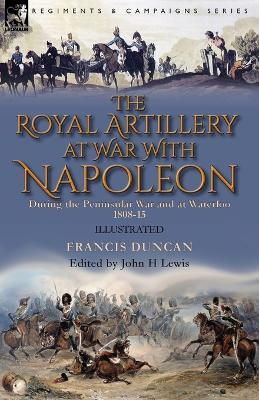 The Royal Artillery at War With Napoleon During the Peninsular War and at Waterloo, 1808-15 - Francis Duncan - cover