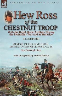 Hew Ross of the Chestnut Troop: With the Royal Horse Artillery During the Peninsular War and at Waterloo: Memoir of Field-Marshal Sir Hew Dalrymple Ross, G. C. B. by Hew Dalrymple Ross with an Appendix by Francis Duncan - Hew Dalrymple Ross,Francis Duncan - cover