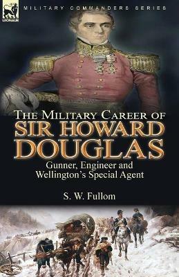 The Military Career of Sir Howard Douglas: Gunner, Engineer and Wellington's Special Agent - S W Fullom - cover