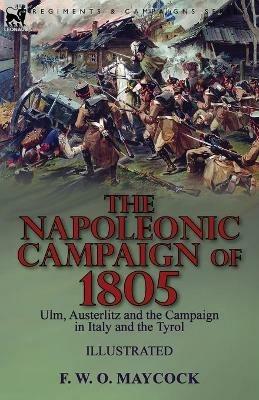 The Napoleonic Campaign of 1805: Ulm, Austerlitz and the Campaign in Italy and the Tyrol - F W O Maycock - cover