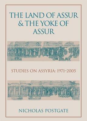 The Land of Assur and the Yoke of Assur: Studies on Assyria 1971-2005 - J. Nicholas Postgate - cover