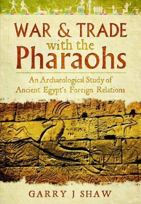 War and Trade with the Pharaohs: An Archaeological Study of Ancient Egypt's Foreign Relations - Garry J. Shaw - cover