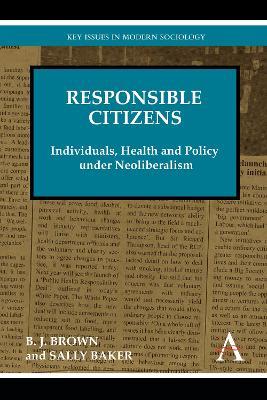 Responsible Citizens: Individuals, Health and Policy under Neoliberalism - B. J. Brown,Sally Baker - cover