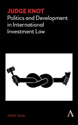 Judge Knot: Politics and Development in International Investment Law - Todd N. Tucker - cover