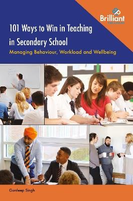 101 Ways to Win in Teaching in Secondary School: Managing Behaviour, Workload and Wellbeing - Gurdeep Singh - cover