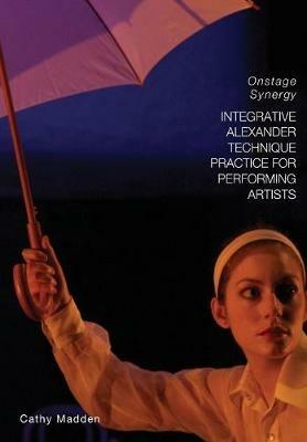 Integrative Alexander Technique Practice for Performing Artists: Onstage Synergy - Catherine Madden - cover