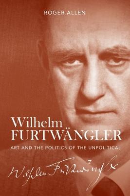 Wilhelm Furtwängler: Art and the Politics of the Unpolitical - Roger Allen - cover