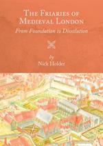 The Friaries of Medieval London: From Foundation to Dissolution