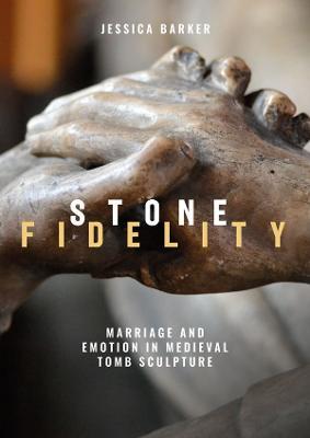 Stone Fidelity: Marriage and Emotion in Medieval Tomb Sculpture - Jessica Barker - cover