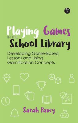 Playing Games in the School Library: Developing Game-Based Lessons and Using Gamification Concepts - Sarah Pavey - cover