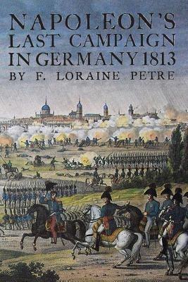 Napoleon's Last Campaign in Germany - Loraine Petre - cover