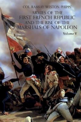 Armies of the First French Republic and the Rise of the Marshals of Napoleon I: VOLUME V: The Armies on the Rhine, in Switzerland, Holland, Italy, Egypt, & the Coup d'Etat of Brumaire 1797-1799 - Ramsay Weston Phipps - cover