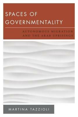 Spaces of Governmentality: Autonomous Migration and the Arab Uprisings - Martina Tazzioli - cover