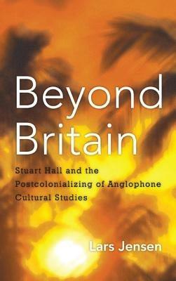 Beyond Britain: Stuart Hall and the Postcolonializing of Anglophone Cultural Studies - Lars Jensen - cover