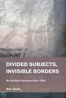 Divided Subjects, Invisible Borders: Re-Unified Germany After 1989 - Ben Gook - cover