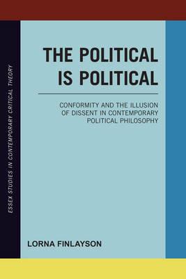 The Political is Political: Conformity and the Illusion of Dissent in Contemporary Political Philosophy - Lorna Finlayson - cover