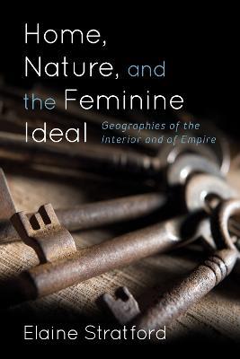 Home, Nature, and the Feminine Ideal: Geographies of the Interior and of Empire - Elaine Stratford - cover