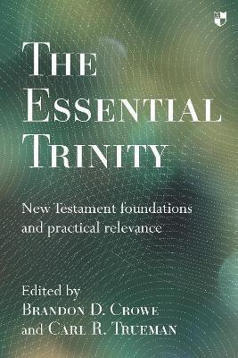 The Essential Trinity: New Testament Foundations And Practical Relevance - Brandon Crowe,Carl Trueman - cover