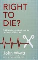 Right To Die?: Euthanasia, Assisted Suicide And End-Of-Life Care - John Wyatt - cover