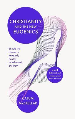 Christianity and the New Eugenics: Should We Choose To Have Only Healthy Or Enhanced Children? - Calum MacKellar - cover