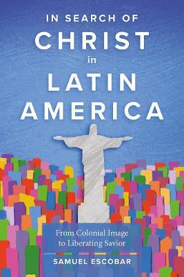 In Search of Christ in Latin America: From Colonial Image to Liberating Saviour - Samuel Escobar - cover