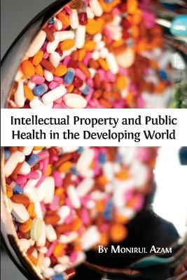 Intellectual Property and Public Health in the Developing World - Monirul Azam - cover