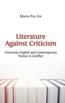 Literature Against Criticism: University English and Contemporary Fiction in Conflict - Martin Paul Eve - cover