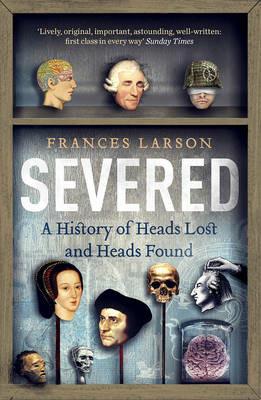 Severed: A History of Heads Lost and Heads Found - Frances Larson - cover