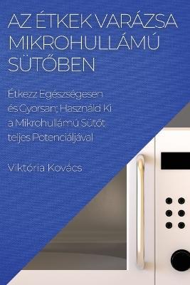 Az Etkek Varazsa Mikrohullamu Sutoben: Etkezz Egeszsegesen es Gyorsan; Hasznald Ki a Mikrohullamu Sutot teljes Potencialjava - Viktoria Kovacs - cover