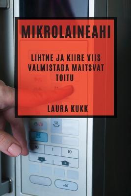 Mikrolaineahi: Lihtne ja kiire viis valmistada maitsvat toitu - Laura Kukk - cover