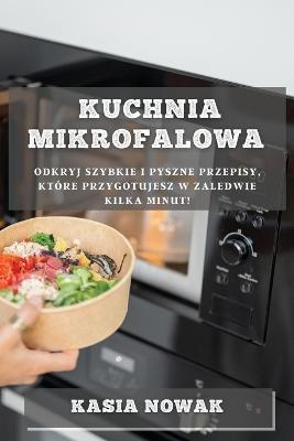 Kuchnia Mikrofalowa: Odkryj Szybkie i Pyszne Przepisy, Ktore Przygotujesz w Zaledwie Kilka Minut! - Kasia Nowak - cover