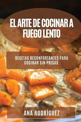 El Arte de Cocinar a Fuego Lento: Recetas reconfortantes para cocinar sin prisas - Ana Rodriguez - cover