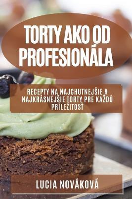 Torty ako od profesionala: Recepty na najchutnejsie a najkrasnejsie torty pre kazdu prilezitost - Lucia Novakova - cover