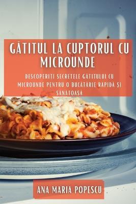 Gatitul la cuptorul cu microunde: Descoperi?i secretele gatitului cu microunde pentru o bucatarie rapida ?i sanatoasa - Ana Maria Popescu - cover