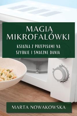 Magia Mikrofalowki: Ksiazka z Przepisami na Szybkie i Smaczne Dania - Marta Nowakowska - cover