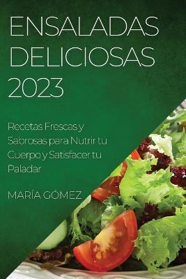 Ensaladas Deliciosas 2023: Recetas Frescas y Sabrosas para Nutrir tu Cuerpo y Satisfacer tu Paladar - Maria Gomez - cover