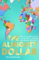 The Almighty Dollar: Follow the Incredible Journey of a Single Dollar to See How the Global Economy Really Works - Dharshini David - cover