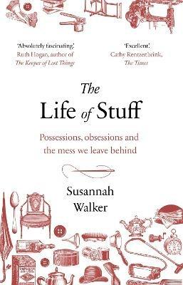 The Life of Stuff: Possessions, obsessions and the mess we leave behind - Susannah Walker - cover