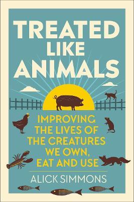 Treated Like Animals: Improving the Lives of the Creatures We Own, Eat and Use - Alick Simmons - cover